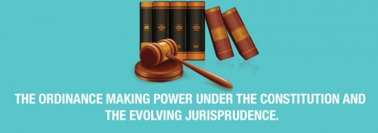 The Ordinance Making Power under the Constitution and the Evolving Jurisprudence.